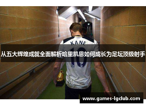 从五大辉煌成就全面解析哈里凯恩如何成长为足坛顶级射手