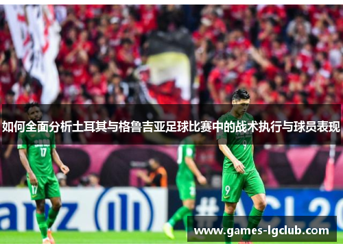 如何全面分析土耳其与格鲁吉亚足球比赛中的战术执行与球员表现