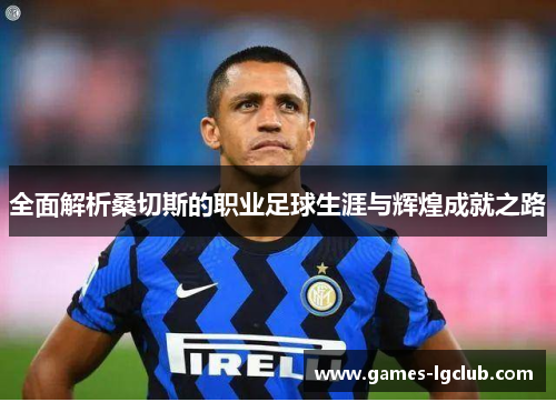 全面解析桑切斯的职业足球生涯与辉煌成就之路