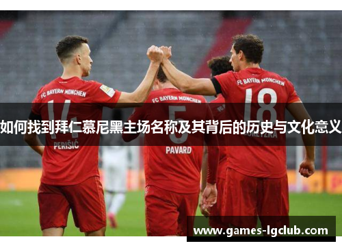 如何找到拜仁慕尼黑主场名称及其背后的历史与文化意义 如何找到拜仁慕尼黑主场名称及其背后的历史与文化意义