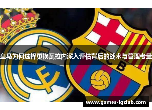 皇马为何选择更换瓦拉内深入评估背后的战术与管理考量