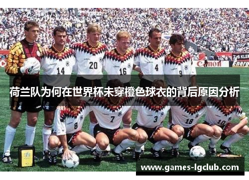 荷兰队为何在世界杯未穿橙色球衣的背后原因分析