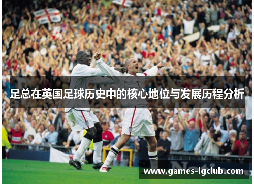 足总在英国足球历史中的核心地位与发展历程分析