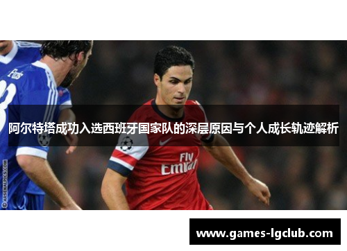 阿尔特塔成功入选西班牙国家队的深层原因与个人成长轨迹解析