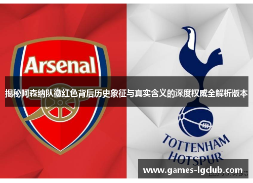 揭秘阿森纳队徽红色背后历史象征与真实含义的深度权威全解析版本