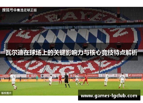 瓦尔迪在球场上的关键影响力与核心竞技特点解析