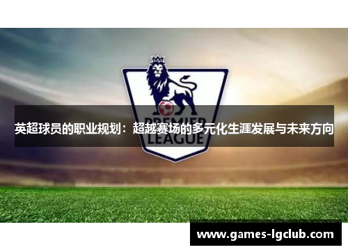 英超球员的职业规划：超越赛场的多元化生涯发展与未来方向