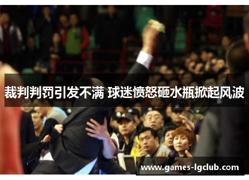 裁判判罚引发不满 球迷愤怒砸水瓶掀起风波