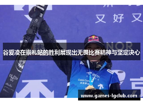 谷爱凌在崇礼站的胜利展现出无畏比赛精神与坚定决心