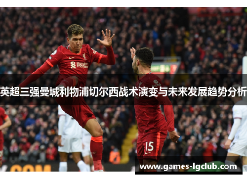 英超三强曼城利物浦切尔西战术演变与未来发展趋势分析 英超三强曼城利物浦切尔西战术演变与未来发展趋势分析
