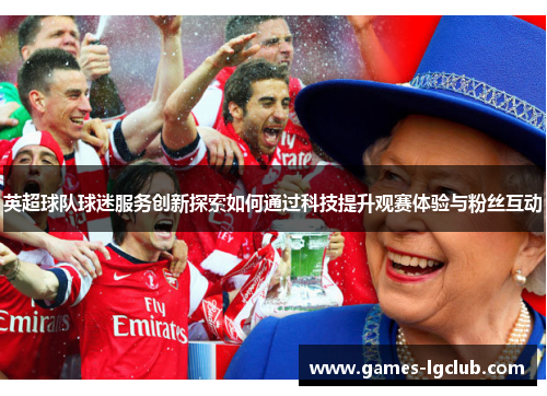 英超球队球迷服务创新探索如何通过科技提升观赛体验与粉丝互动 英超球队球迷服务创新探索如何通过科技提升观赛体验与粉丝互动