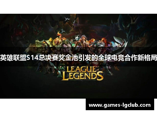 英雄联盟S14总决赛奖金池引发的全球电竞合作新格局 英雄联盟S14总决赛奖金池引发的全球电竞合作新格局