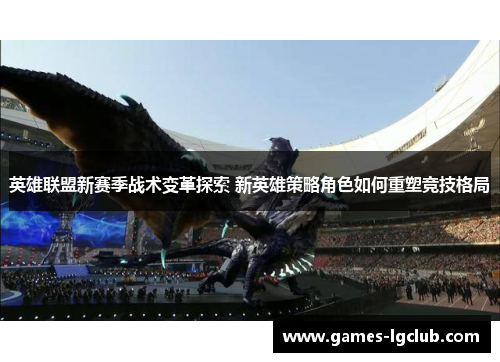 英雄联盟新赛季战术变革探索 新英雄策略角色如何重塑竞技格局 英雄联盟新赛季战术变革探索 新英雄策略角色如何重塑竞技格局