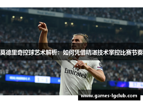 莫德里奇控球艺术解析:如何凭借精湛技术掌控比赛节奏 莫德里奇控球艺术解析:如何凭借精湛技术掌控比赛节奏