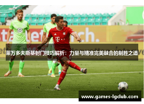莱万多夫斯基射门技巧解析:力量与精准完美融合的制胜之道 莱万多夫斯基射门技巧解析:力量与精准完美融合的制胜之道