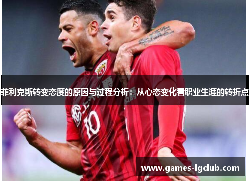 菲利克斯转变态度的原因与过程分析:从心态变化看职业生涯的转折点 菲利克斯转变态度的原因与过程分析:从心态变化看职业生涯的转折点