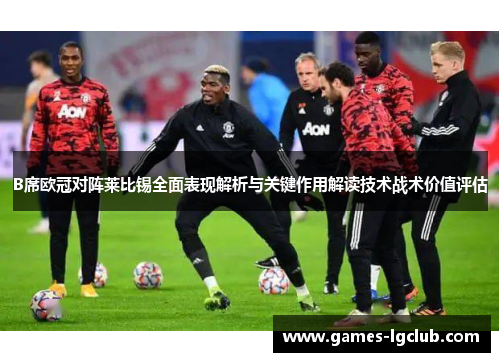 B席欧冠对阵莱比锡全面表现解析与关键作用解读技术战术价值评估 B席欧冠对阵莱比锡全面表现解析与关键作用解读技术战术价值评估