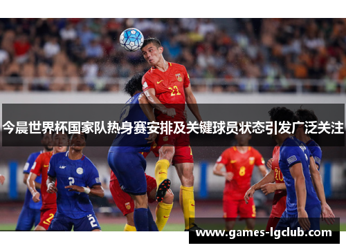 今晨世界杯国家队热身赛安排及关键球员状态引发广泛关注 今晨世界杯国家队热身赛安排及关键球员状态引发广泛关注