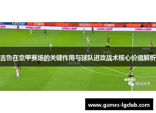 吉鲁在意甲赛场的关键作用与球队进攻战术核心价值解析 吉鲁在意甲赛场的关键作用与球队进攻战术核心价值解析