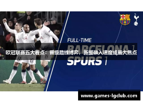 欧冠联赛五大看点：晋级路线博弈，新援融入速度成最大焦点