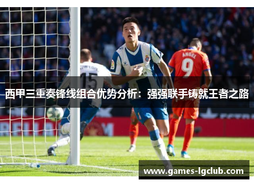 西甲三重奏锋线组合优势分析:强强联手铸就王者之路 西甲三重奏锋线组合优势分析:强强联手铸就王者之路