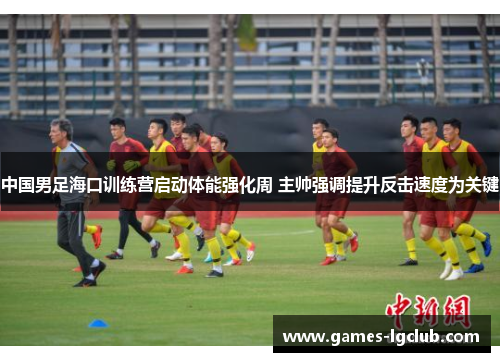 中国男足海口训练营启动体能强化周 主帅强调提升反击速度为关键 中国男足海口训练营启动体能强化周 主帅强调提升反击速度为关键