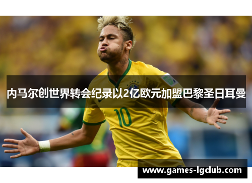 内马尔创世界转会纪录以2亿欧元加盟巴黎圣日耳曼 内马尔创世界转会纪录以2亿欧元加盟巴黎圣日耳曼