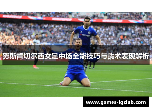努斯肯切尔西女足中场全能技巧与战术表现解析 努斯肯切尔西女足中场全能技巧与战术表现解析