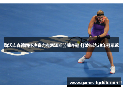 勒沃库森德国杯决赛力克凯泽斯劳滕夺冠 打破长达28年冠军荒 勒沃库森德国杯决赛力克凯泽斯劳滕夺冠 打破长达28年冠军荒