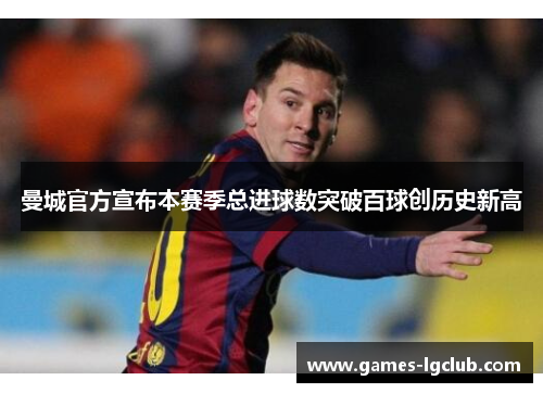 曼城官方宣布本赛季总进球数突破百球创历史新高 曼城官方宣布本赛季总进球数突破百球创历史新高