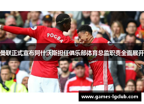 曼联正式宣布阿什沃斯担任俱乐部体育总监职责全面展开