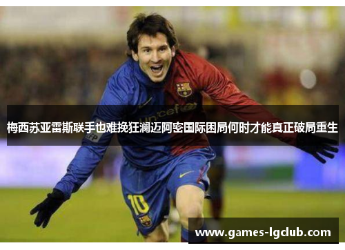 梅西苏亚雷斯联手也难挽狂澜迈阿密国际困局何时才能真正破局重生 梅西苏亚雷斯联手也难挽狂澜迈阿密国际困局何时才能真正破局重生