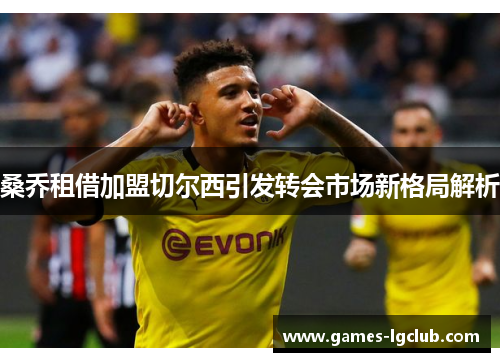 桑乔租借加盟切尔西引发转会市场新格局解析 桑乔租借加盟切尔西引发转会市场新格局解析