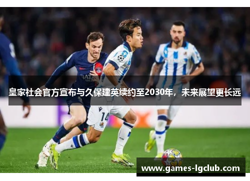 皇家社会官方宣布与久保建英续约至2030年,未来展望更长远 皇家社会官方宣布与久保建英续约至2030年,未来展望更长远