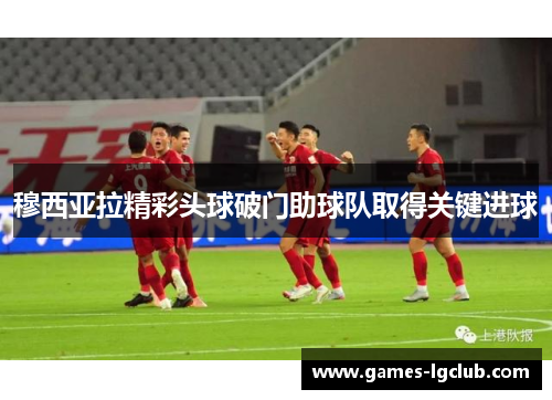 穆西亚拉精彩头球破门助球队取得关键进球 穆西亚拉精彩头球破门助球队取得关键进球