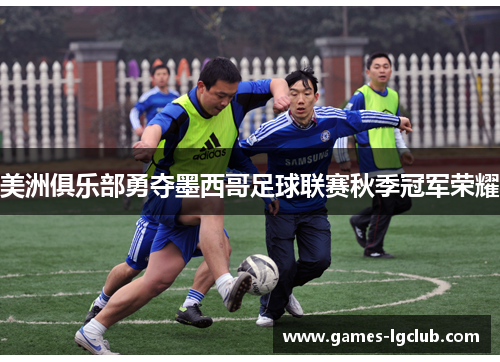 美洲俱乐部勇夺墨西哥足球联赛秋季冠军荣耀 美洲俱乐部勇夺墨西哥足球联赛秋季冠军荣耀