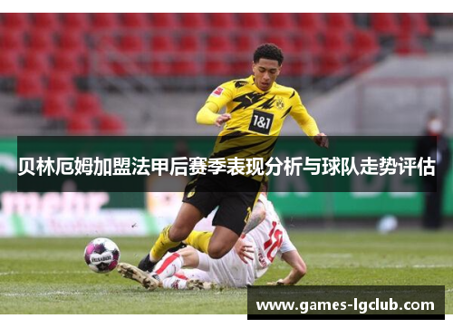 贝林厄姆加盟法甲后赛季表现分析与球队走势评估