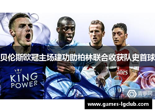 贝伦斯欧冠主场建功助柏林联合收获队史首球