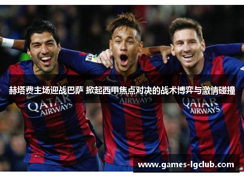 赫塔费主场迎战巴萨 掀起西甲焦点对决的战术博弈与激情碰撞