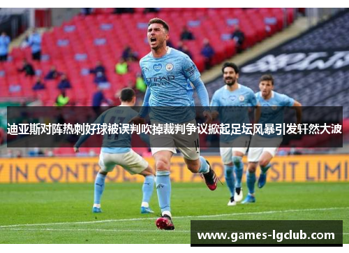 迪亚斯对阵热刺好球被误判吹掉裁判争议掀起足坛风暴引发轩然大波