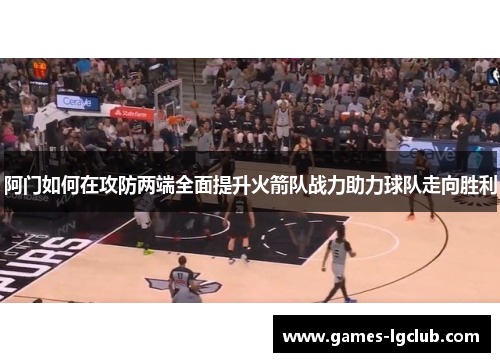 阿门如何在攻防两端全面提升火箭队战力助力球队走向胜利 阿门如何在攻防两端全面提升火箭队战力助力球队走向胜利