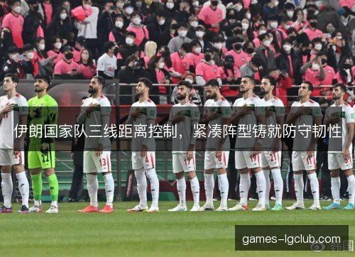 伊朗国家队三线距离控制，紧凑阵型铸就防守韧性